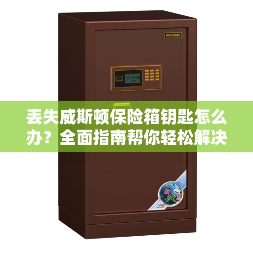 丢失威斯顿保险箱钥匙怎么办?全面指南帮你轻松解决 丢失威斯顿保险箱钥匙怎么办?全面指南帮你轻松解决