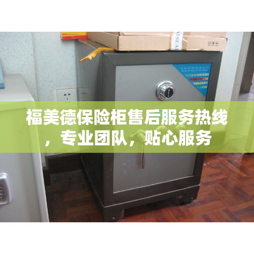 福美德保险柜售后服务热线，专业团队，贴心服务