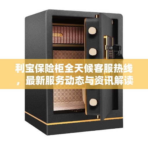 利宝保险柜全天候客服热线，最新服务动态与资讯解读