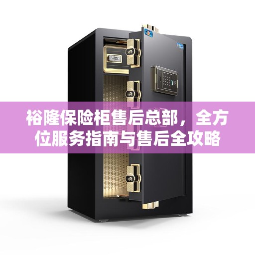 裕隆保险柜售后总部，全方位服务指南与售后全攻略