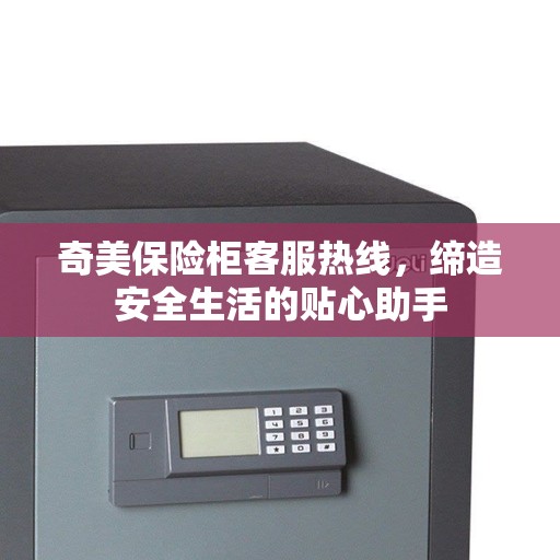 奇美保险柜客服热线，缔造安全生活的贴心助手