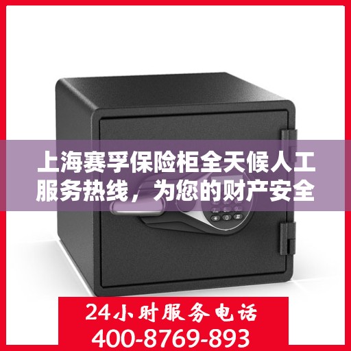 上海赛孚保险柜全天候人工服务热线，为您的财产安全保驾护航