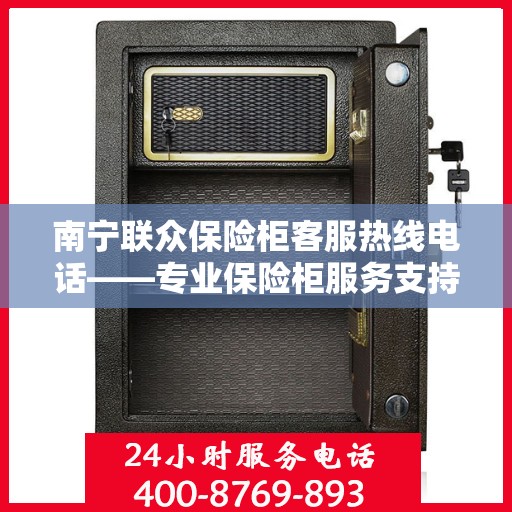 南宁联众保险柜客服热线电话——专业保险柜服务支持团队联系方式