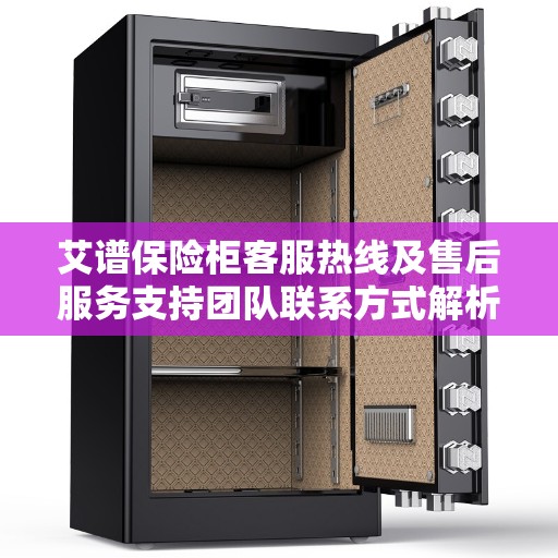 艾谱保险柜客服热线及售后服务支持团队联系方式解析