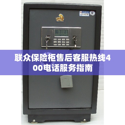 联众保险柜售后客服热线400电话服务指南 联众保险柜售后客服热线400电话服务指南