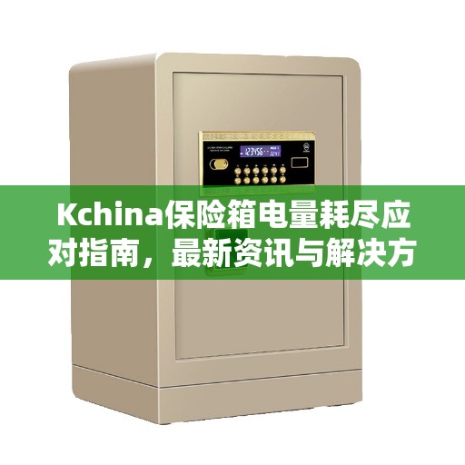 Kchina保险箱电量耗尽应对指南，最新资讯与解决方案