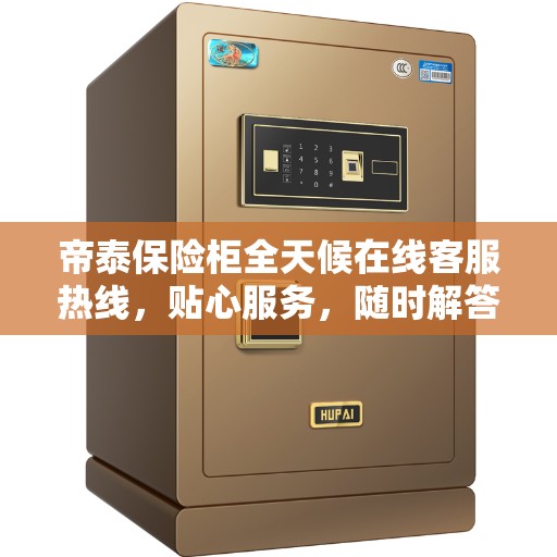 帝泰保险柜全天候在线客服热线,贴心服务,随时解答您的疑问 帝泰保险柜全天候在线客服热线,贴心服务,随时解答您的疑问