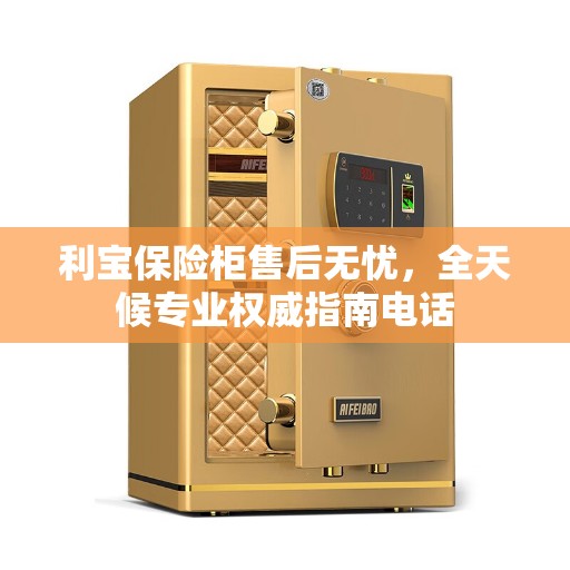 利宝保险柜售后无忧，全天候专业权威指南电话