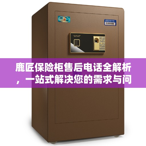 鹿匠保险柜售后电话全解析，一站式解决您的需求与问题