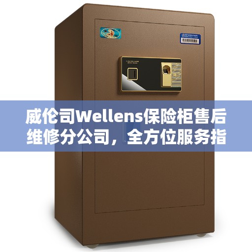 威伦司Wellens保险柜售后维修分公司，全方位服务指南与攻略