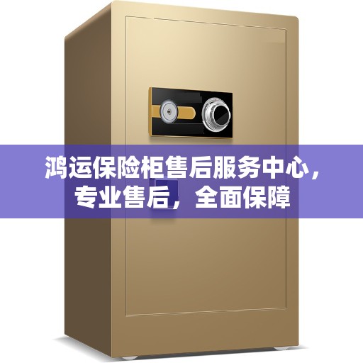 鸿运保险柜售后服务中心，专业售后，全面保障