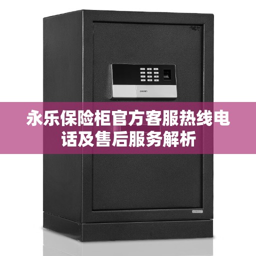 永乐保险柜官方客服热线电话及售后服务解析