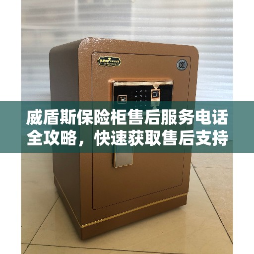 威盾斯保险柜售后服务电话全攻略，快速获取售后支持及详细指南