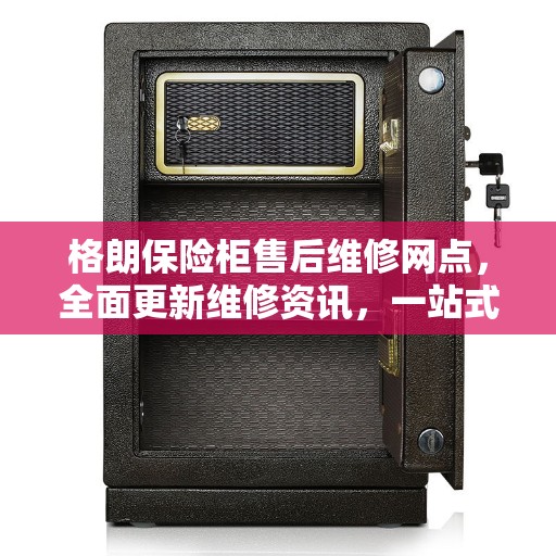 格朗保险柜售后维修网点，全面更新维修资讯，一站式服务保障！