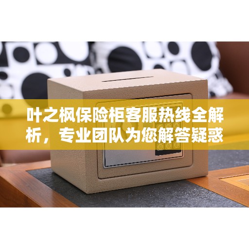 叶之枫保险柜客服热线全解析，专业团队为您解答疑惑