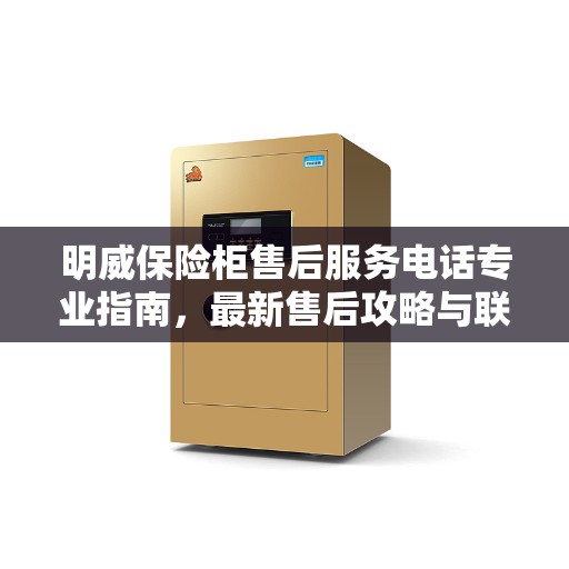 明威保险柜售后服务电话专业指南，最新售后攻略与联系方式