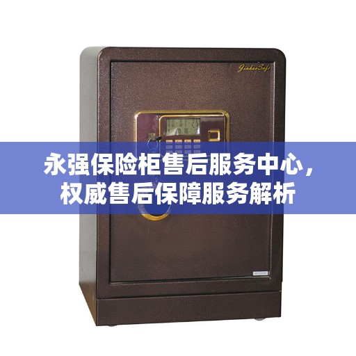 永强保险柜售后服务中心，权威售后保障服务解析