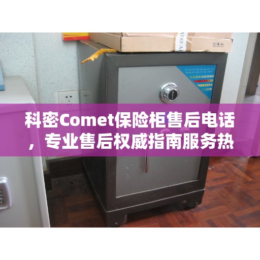 科密Comet保险柜售后电话，专业售后权威指南服务热线解析
