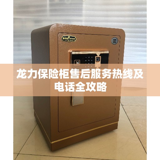 龙力保险柜售后服务热线及电话全攻略