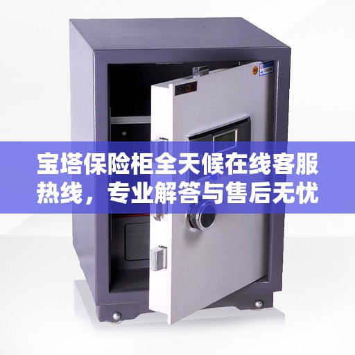 宝塔保险柜全天候在线客服热线，专业解答与售后无忧