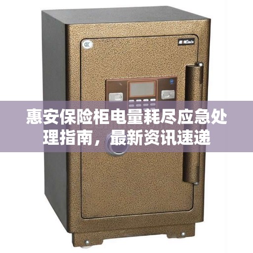 惠安保险柜电量耗尽应急处理指南，最新资讯速递