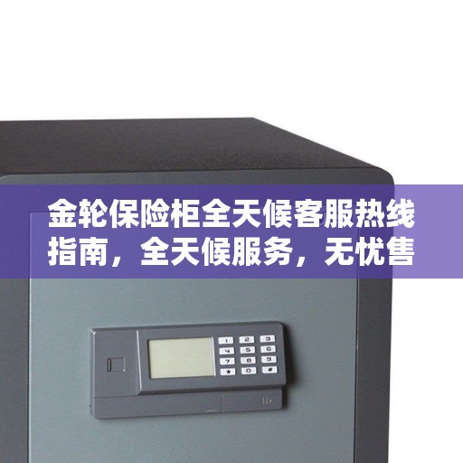 金轮保险柜全天候客服热线指南，全天候服务，无忧售后全攻略