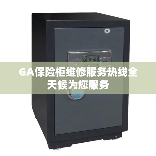 GA保险柜维修服务热线全天候为您服务