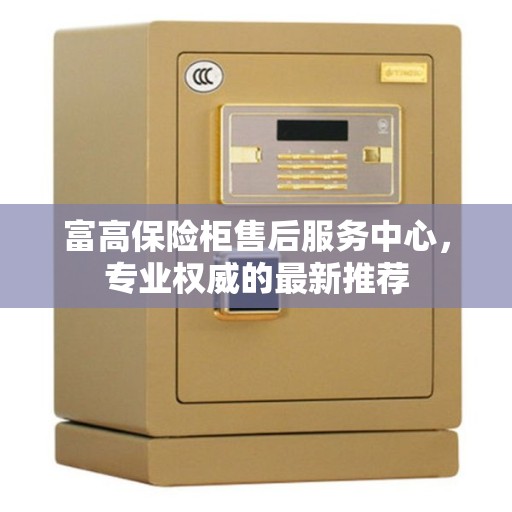 富高保险柜售后服务中心，专业权威的最新推荐