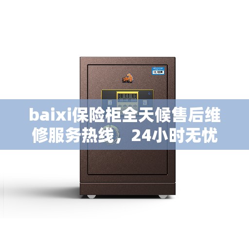 baixi保险柜全天候售后维修服务热线，24小时无忧保障