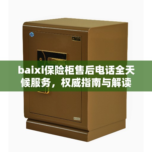 baixi保险柜售后电话全天候服务，权威指南与解读