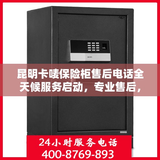 昆明卡唛保险柜售后电话全天候服务启动，专业售后，无忧保障