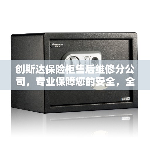 创斯达保险柜售后维修分公司，专业保障您的安全，全方位服务体验