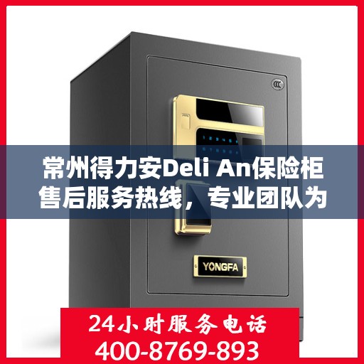 常州得力安Deli An保险柜售后服务热线，专业团队为您提供全方位服务保障