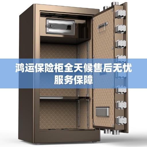 鸿运保险柜全天候售后无忧服务保障