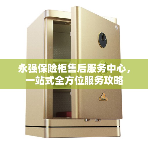 永强保险柜售后服务中心，一站式全方位服务攻略