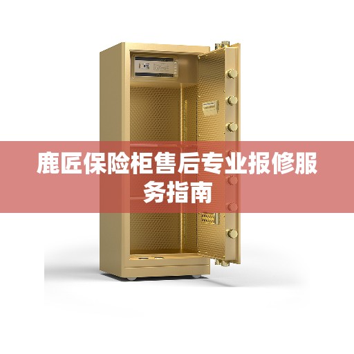 鹿匠保险柜售后专业报修服务指南