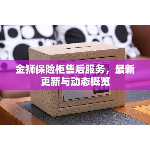 金狮保险柜售后服务，最新更新与动态概览