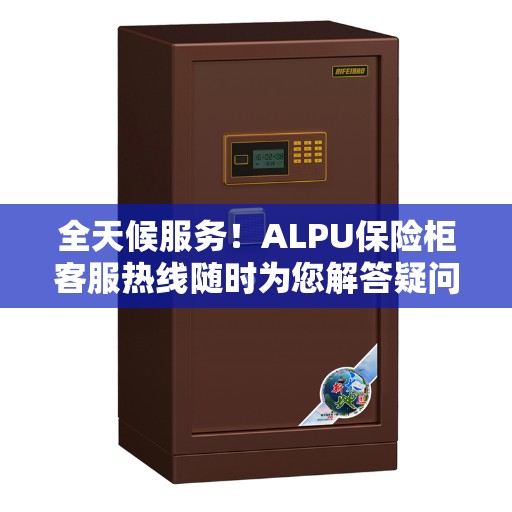 全天候服务！ALPU保险柜客服热线随时为您解答疑问
