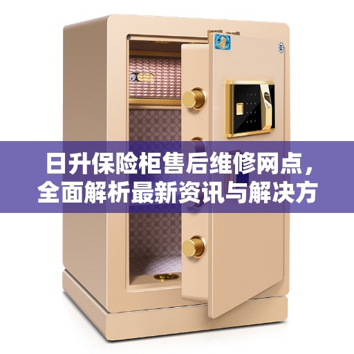 日升保险柜售后维修网点，全面解析最新资讯与解决方案