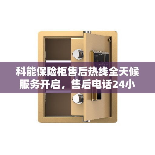 科能保险柜售后热线全天候服务开启，售后电话24小时不打烊
