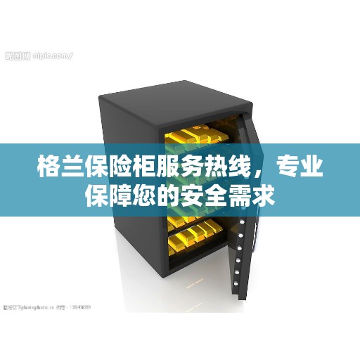 格兰保险柜服务热线，专业保障您的安全需求