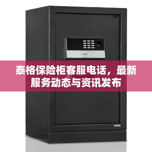 泰格保险柜客服电话，最新服务动态与资讯发布