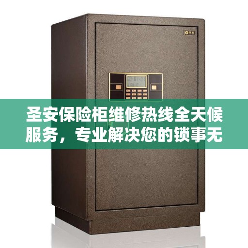 圣安保险柜维修热线全天候服务，专业解决您的锁事无忧