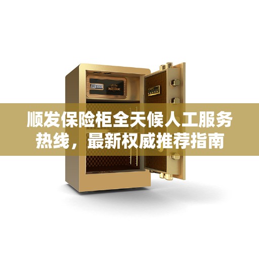 顺发保险柜全天候人工服务热线，最新权威推荐指南