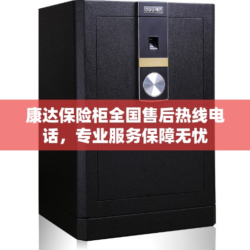 康达保险柜全国售后热线电话，专业服务保障无忧