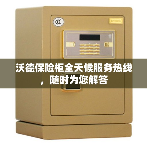 沃德保险柜全天候服务热线，随时为您解答