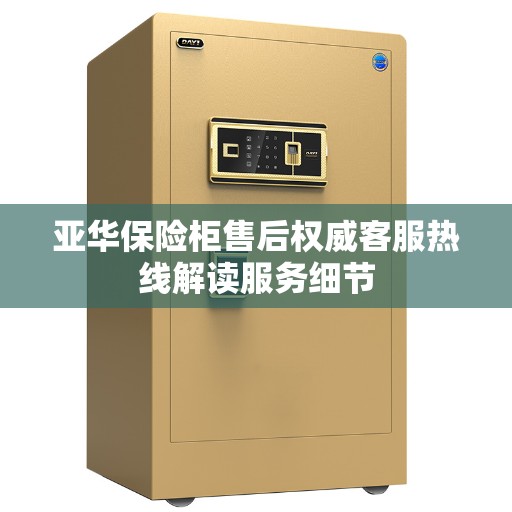 亚华保险柜售后权威客服热线解读服务细节