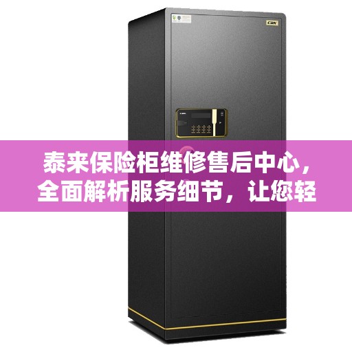 泰来保险柜维修售后中心，全面解析服务细节，让您轻松了解无忧！