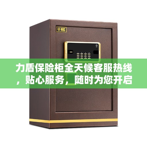 力盾保险柜全天候客服热线，贴心服务，随时为您开启安全之门