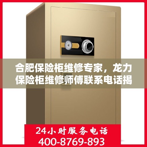 合肥保险柜维修专家，龙力保险柜维修师傅联系电话揭秘